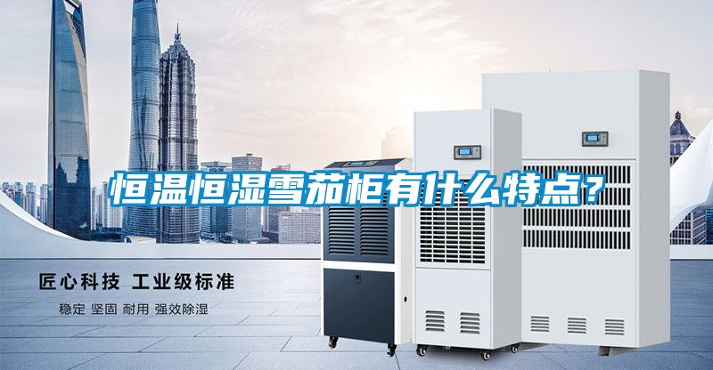恒溫恒濕雪茄柜有什么特點？