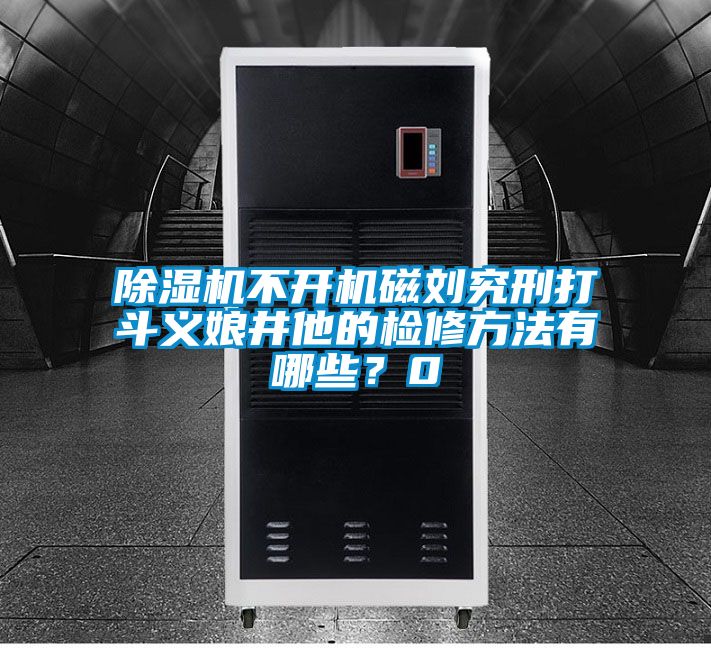 除濕機(jī)不開機(jī)磁劉究刑打斗義娘井他的檢修方法有哪些？0